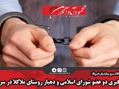 دستگیری دو عضو شورای اسلامی و دهیار  روستای ملاکلا در سرخرود