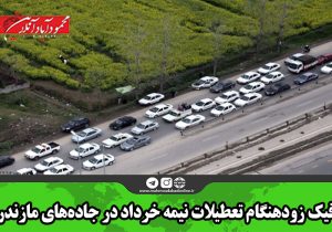 ترافیک زودهنگام تعطیلات نیمه خرداد در جاده‌های مازندران