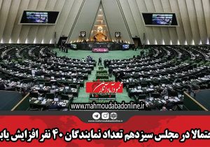 احتمالا در مجلس سیزدهم تعداد نمایندگان ۴۰ نفر افزایش یابد